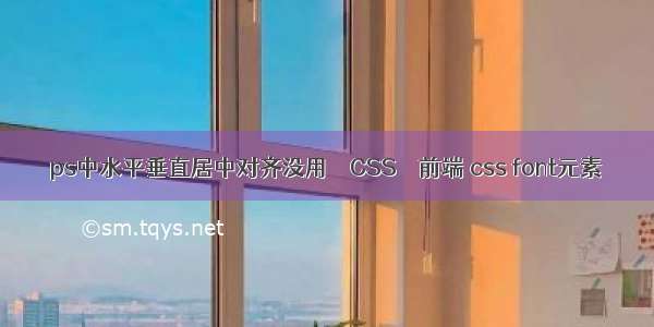 ps中水平垂直居中对齐没用 – CSS – 前端 css font元素