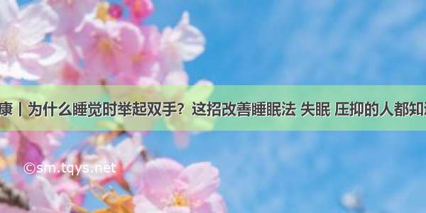 健康丨为什么睡觉时举起双手？这招改善睡眠法 失眠 压抑的人都知道！