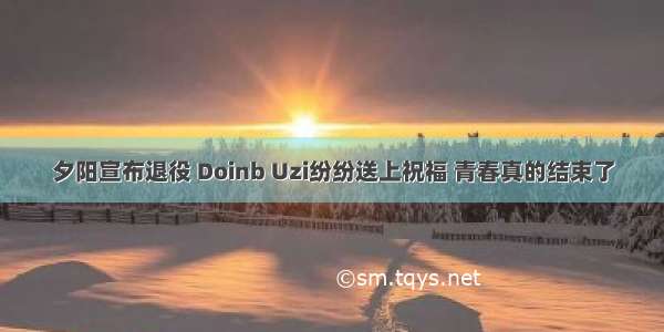 夕阳宣布退役 Doinb Uzi纷纷送上祝福 青春真的结束了