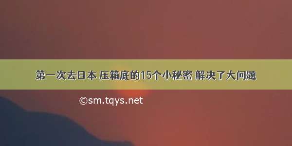 第一次去日本 压箱底的15个小秘密 解决了大问题