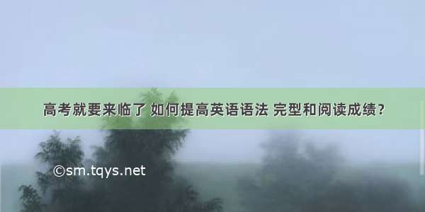 高考就要来临了 如何提高英语语法 完型和阅读成绩？