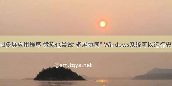 android多屏应用程序 微软也尝试“多屏协同” Windows系统可以运行安卓程序