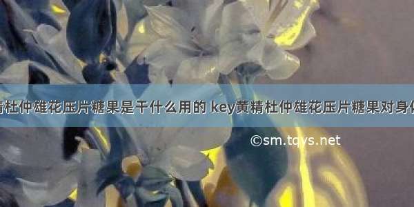 key黄精杜仲雄花压片糖果是干什么用的 key黄精杜仲雄花压片糖果对身体有害吗