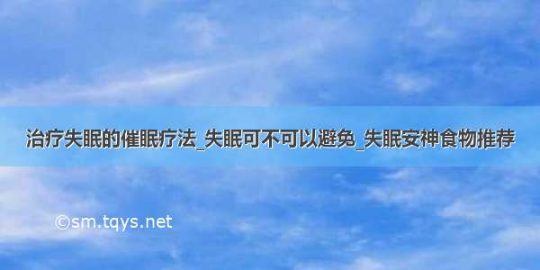 治疗失眠的催眠疗法_失眠可不可以避免_失眠安神食物推荐