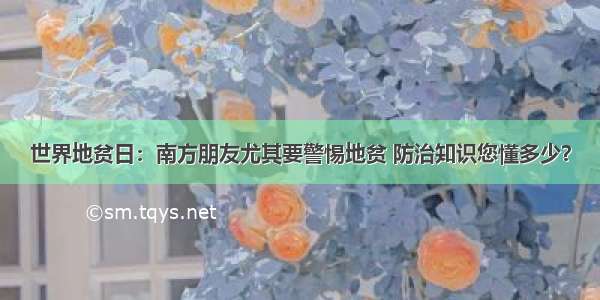 世界地贫日：南方朋友尤其要警惕地贫 防治知识您懂多少？