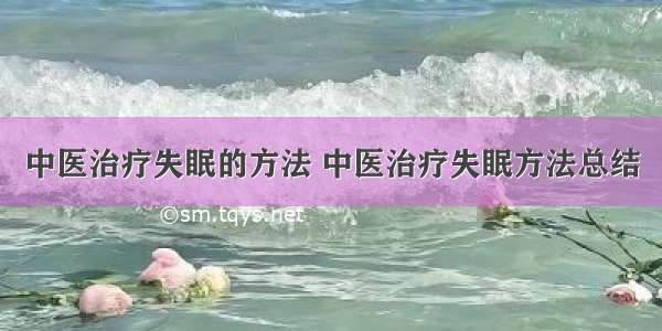 中医治疗失眠的方法 中医治疗失眠方法总结