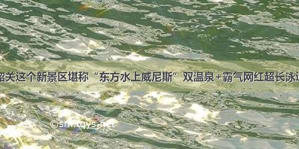 韶关这个新景区堪称“东方水上威尼斯”双温泉+霸气网红超长泳道