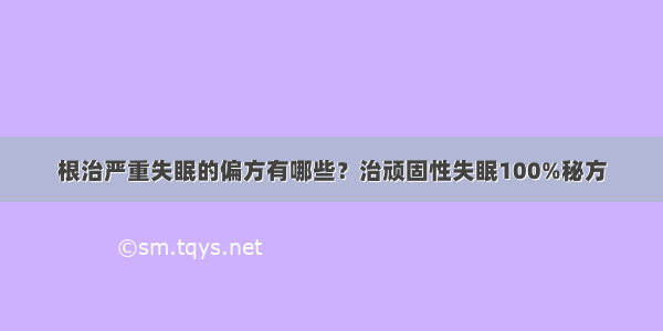 根治严重失眠的偏方有哪些？治顽固性失眠100%秘方