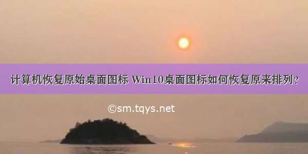 计算机恢复原始桌面图标 Win10桌面图标如何恢复原来排列？