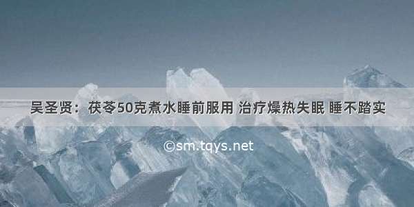 吴圣贤：茯苓50克煮水睡前服用 治疗燥热失眠 睡不踏实