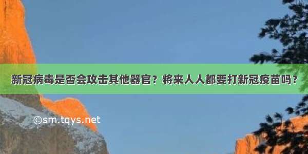 新冠病毒是否会攻击其他器官？将来人人都要打新冠疫苗吗？