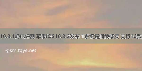iOS10.3.1耗电评测 苹果iOS10.3.2发布 1系统漏洞被修复 支持16款设备