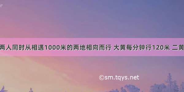 大黄和二黄两人同时从相遇1000米的两地相向而行 大黄每分钟行120米 二黄每分钟行80