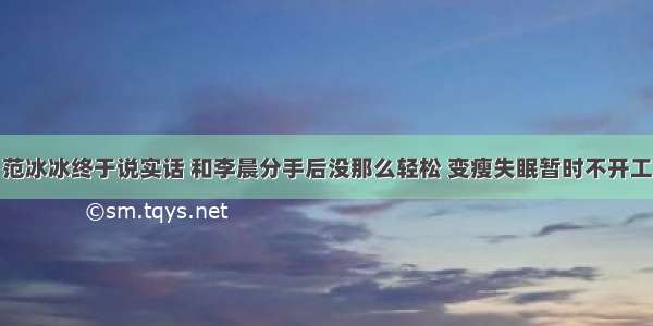 范冰冰终于说实话 和李晨分手后没那么轻松 变瘦失眠暂时不开工