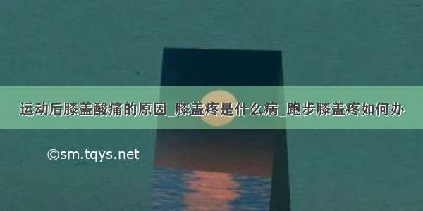 运动后膝盖酸痛的原因_膝盖疼是什么病_跑步膝盖疼如何办