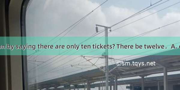 What do you mean by saying there are only ten tickets? There be twelve．A. canB. mayC. shou