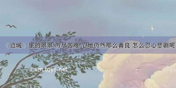 《边城》里的翠翠 历尽苦难 心地仍然那么善良 怎么忍心悲剧呢