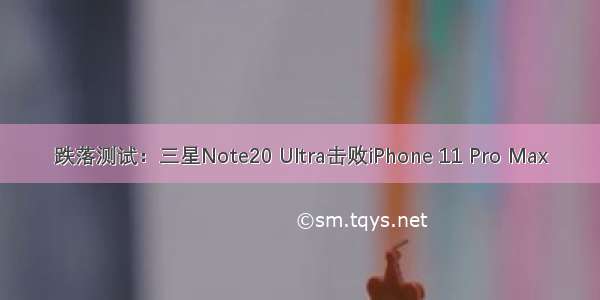 跌落测试：三星Note20 Ultra击败iPhone 11 Pro Max