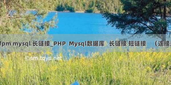 php fpm mysql 长链接_PHP  Mysql数据库   长链接 短链接    （连接池 ？）