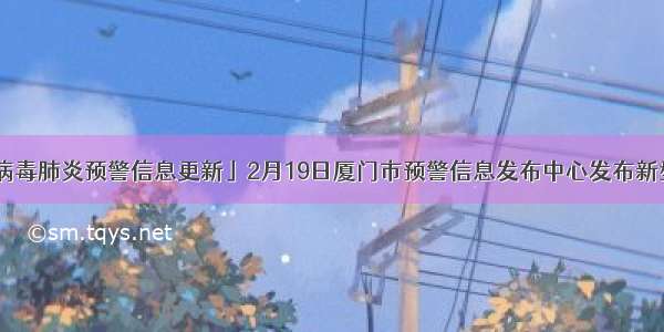 「新型冠状病毒肺炎预警信息更新」2月19日厦门市预警信息发布中心发布新型冠状病毒肺