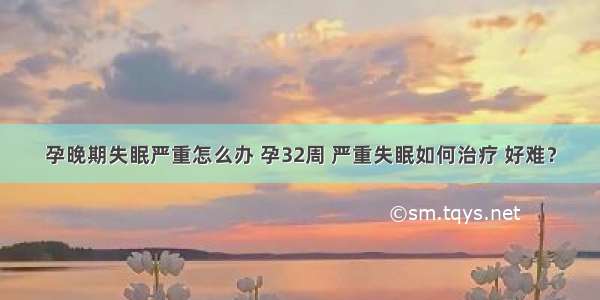 孕晚期失眠严重怎么办 孕32周 严重失眠如何治疗 好难？