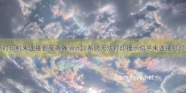 win10系统显示打印机未连接到服务器 win10系统无法打印提示似乎未连接打印机的解决方法...