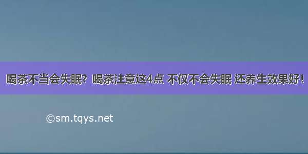 喝茶不当会失眠？喝茶注意这4点 不仅不会失眠 还养生效果好！