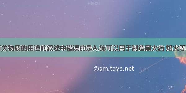 单选题下列有关物质的用途的叙述中错误的是A.硫可以用于制造黑火药 焰火等B.海产品用福