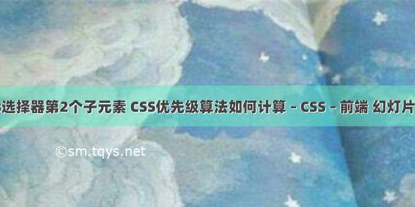 css选择器第2个子元素 CSS优先级算法如何计算 – CSS – 前端 幻灯片css