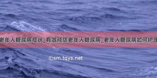 老年人糖尿病症状_有效预防老年人糖尿病_老年人糖尿病如何护理