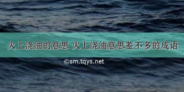 火上浇油的意思 火上浇油意思差不多的成语