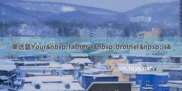 单选题Your&nbsp;father’s&nbsp;brother&nbsp;is&