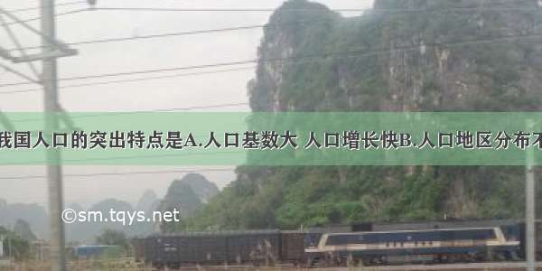 单选题我国人口的突出特点是A.人口基数大 人口增长快B.人口地区分布不均C.人