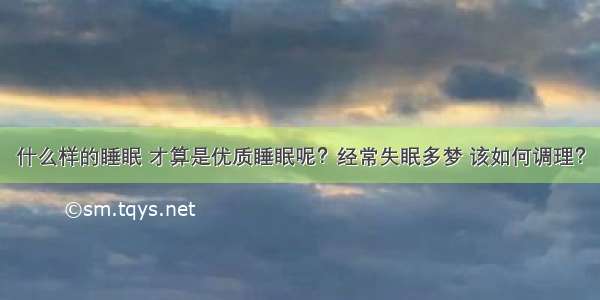 什么样的睡眠 才算是优质睡眠呢？经常失眠多梦 该如何调理？