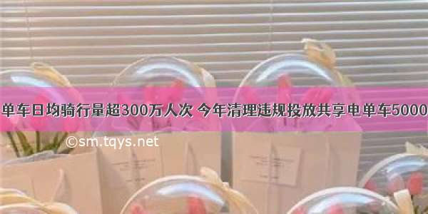 共享单车日均骑行量超300万人次 今年清理违规投放共享电单车5000余辆