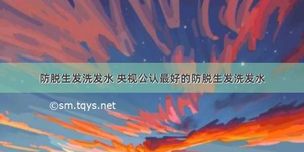 防脱生发洗发水 央视公认最好的防脱生发洗发水