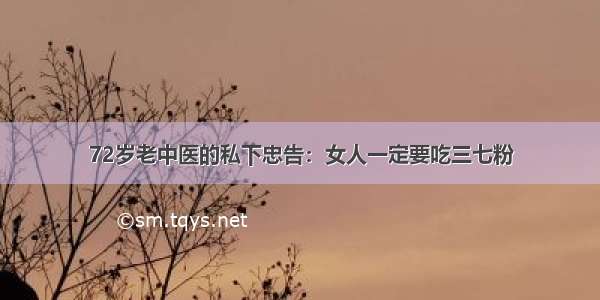 72岁老中医的私下忠告：女人一定要吃三七粉