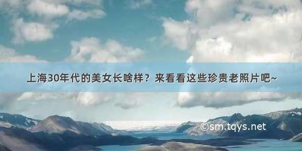 上海30年代的美女长啥样？来看看这些珍贵老照片吧~