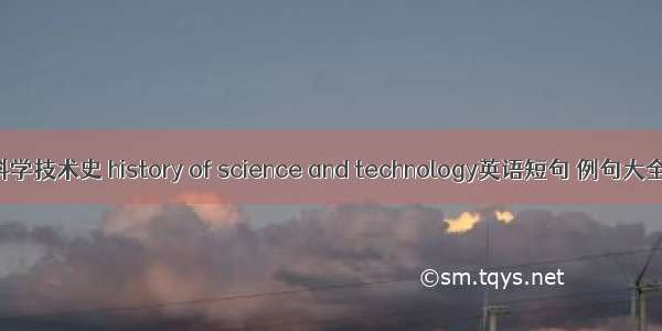 科学技术史 history of science and technology英语短句 例句大全