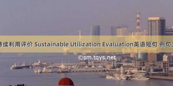 可持续利用评价 Sustainable Utilization Evaluation英语短句 例句大全