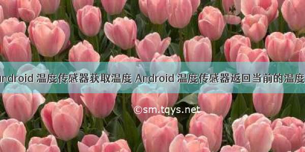 android 温度传感器获取温度 Android 温度传感器返回当前的温度