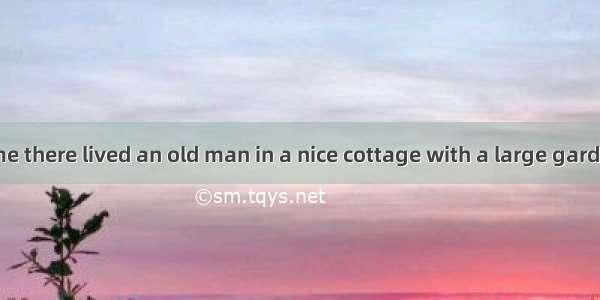 Once upon a time there lived an old man in a nice cottage with a large garden. The old man