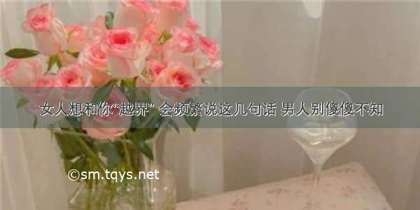 女人想和你“越界” 会频繁说这几句话 男人别傻傻不知