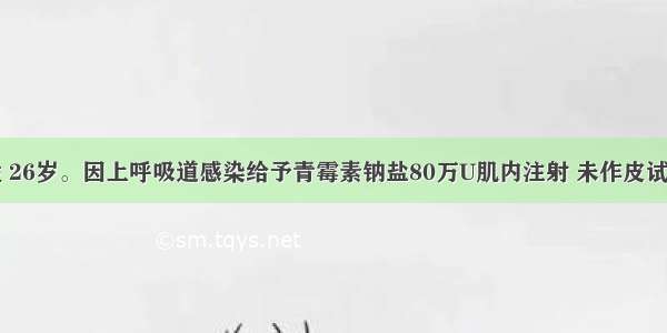 患者 男性 26岁。因上呼吸道感染给予青霉素钠盐80万U肌内注射 未作皮试 注射数秒