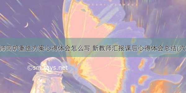 教师回炉重造方案心得体会怎么写 新教师汇报课后心得体会总结(六篇)