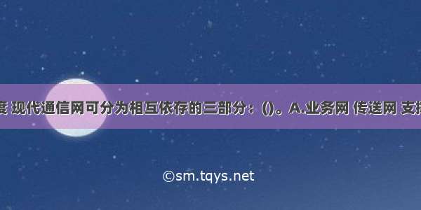 从功能角度 现代通信网可分为相互依存的三部分：()。A.业务网 传送网 支撑网B.电话