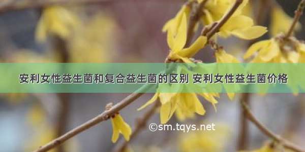 安利女性益生菌和复合益生菌的区别 安利女性益生菌价格