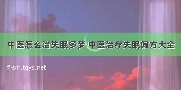 中医怎么治失眠多梦 中医治疗失眠偏方大全