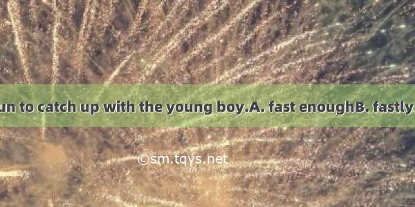 He is too old to run to catch up with the young boy.A. fast enoughB. fastly enoughC. enoug