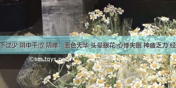 患者带下过少 阴中干涩 阴痒；面色无华 头晕眼花 心悸失眠 神疲乏力 经行腹痛 